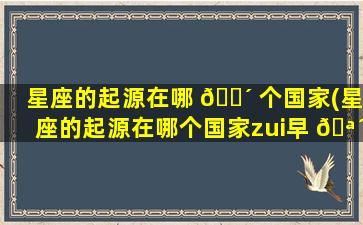 星座的起源在哪 🌴 个国家(星座的起源在哪个国家zui
早 🪴 )